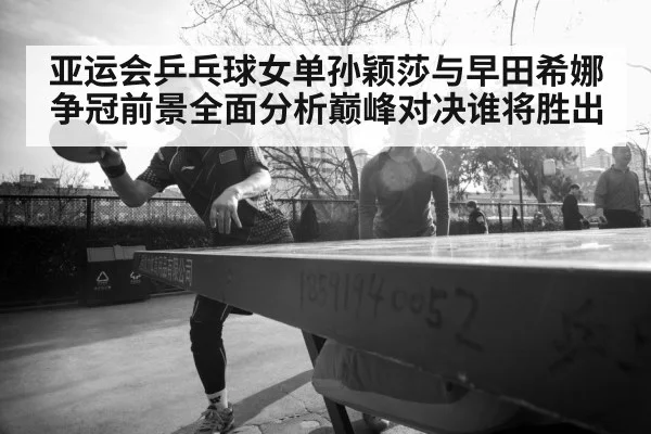 亚运会乒乓球女单孙颖莎与早田希娜争冠前景全面分析巅峰对决谁将胜出(NBA)