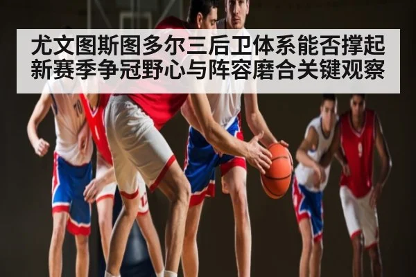 尤文图斯图多尔三后卫体系能否撑起新赛季争冠野心与阵容磨合关键观察 | NBA